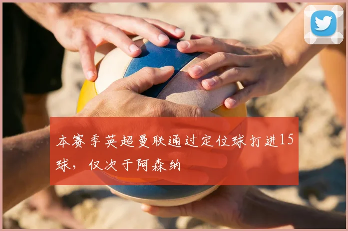 本赛季英超曼联通过定位球打进15球，仅次于阿森纳
