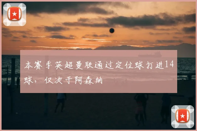 本赛季英超曼联通过定位球打进14球，仅次于阿森纳